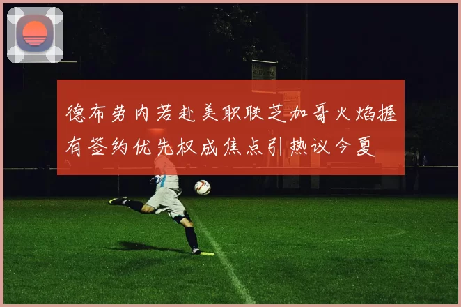 德布劳内若赴美职联芝加哥火焰握有签约优先权成焦点引热议今夏